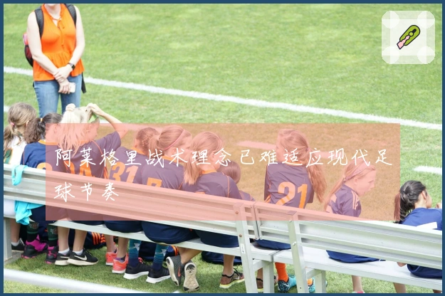 阿莱格里战术理念已难适应现代足球节奏