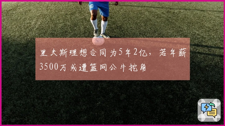 里夫斯理想合同为5年2亿,若年薪3500万或遭篮网公牛挖角