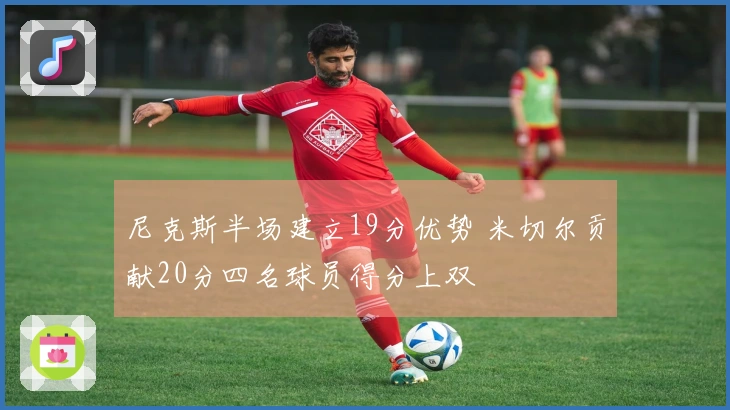 尼克斯半场建立19分优势 米切尔贡献20分四名球员得分上双