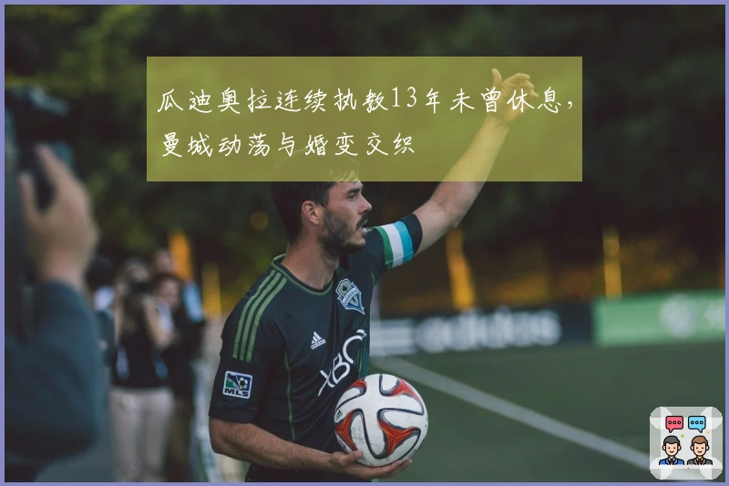 瓜迪奥拉连续执教13年未曾休息,曼城动荡与婚变交织